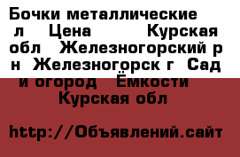 Бочки металлические-200 л. › Цена ­ 400 - Курская обл., Железногорский р-н, Железногорск г. Сад и огород » Ёмкости   . Курская обл.